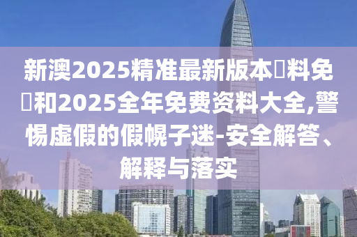 新澳2025精准最新版本資料免費和2025全年免费资料大全,警惕虚假的假幌子迷-安全解答、解释与落实